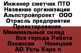 Инженер-сметчик ПТО › Название организации ­ Альпстройпроект, ООО › Отрасль предприятия ­ Проектирование › Минимальный оклад ­ 25 000 - Все города Работа » Вакансии   . Ненецкий АО,Усть-Кара п.